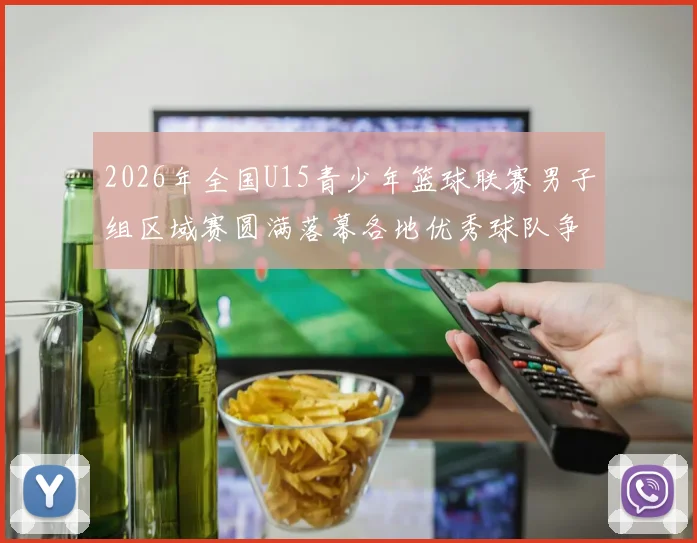 2026年全国U15青少年篮球联赛男子组区域赛圆满落幕各地优秀球队争夺激烈