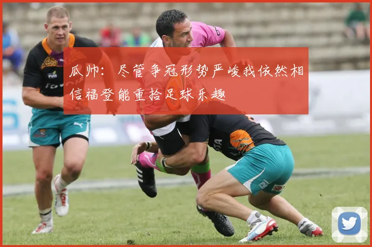 瓜帅：尽管争冠形势严峻我依然相信福登能重拾足球乐趣