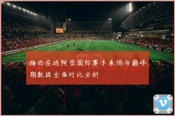 梅西在迈阿密国际赛季表现与巅峰期数据全面对比分析