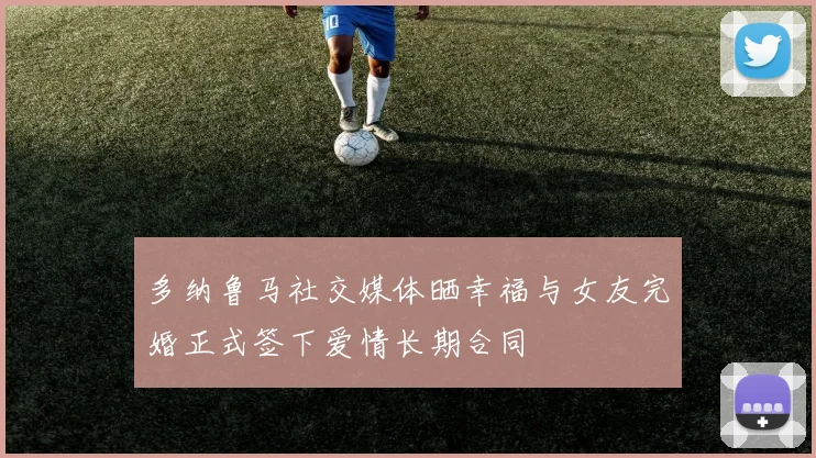 多纳鲁马社交媒体晒幸福与女友完婚正式签下爱情长期合同