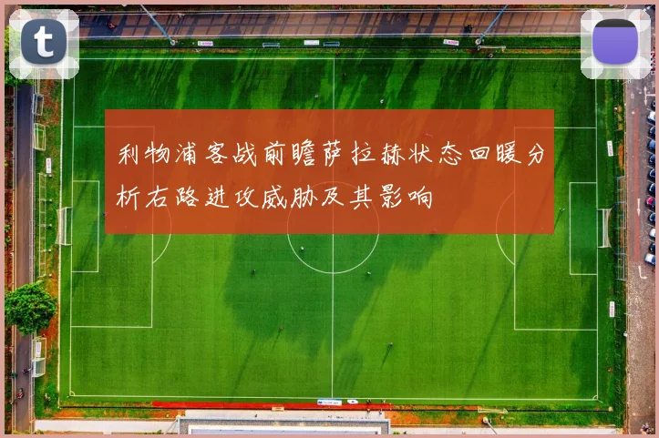 利物浦客战前瞻萨拉赫状态回暖分析右路进攻威胁及其影响