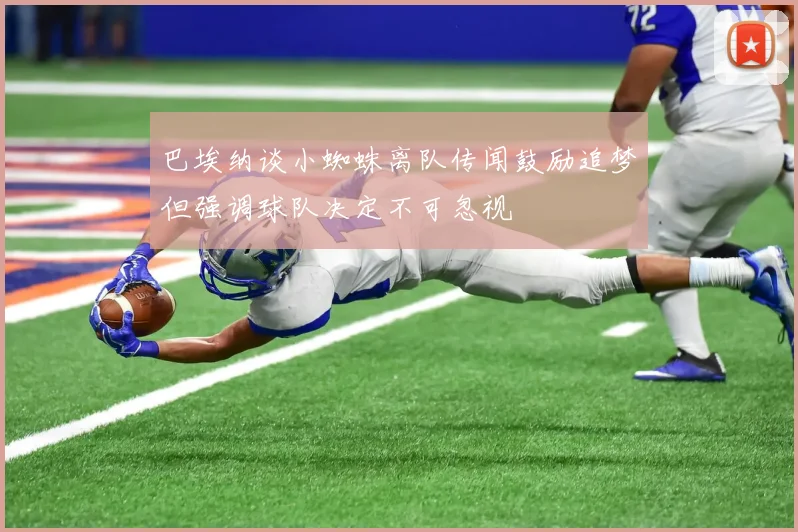巴埃纳谈小蜘蛛离队传闻鼓励追梦但强调球队决定不可忽视
