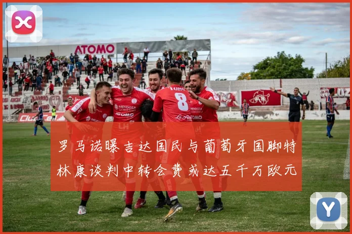 罗马诺曝吉达国民与葡萄牙国脚特林康谈判中转会费或达五千万欧元