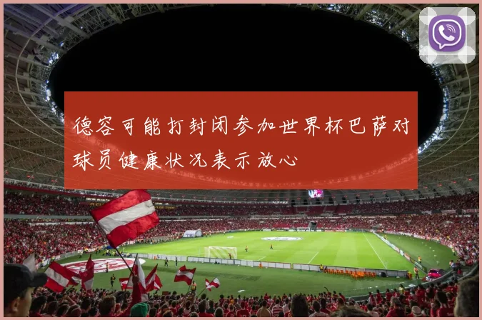 德容可能打封闭参加世界杯巴萨对球员健康状况表示放心