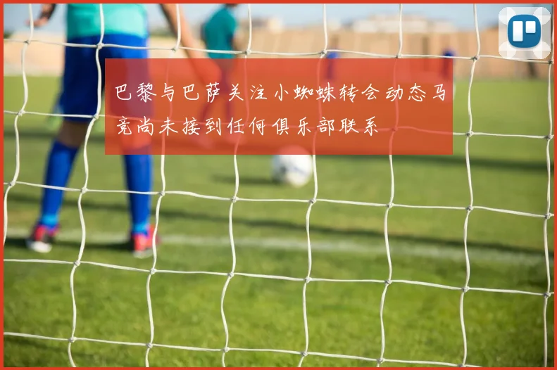 巴黎与巴萨关注小蜘蛛转会动态马竞尚未接到任何俱乐部联系