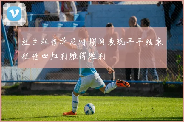 杜兰租借泽尼特期间表现平平结束租借回归利雅得胜利