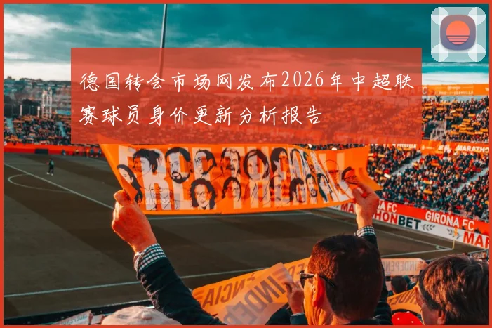 德国转会市场网发布2026年中超联赛球员身价更新分析报告