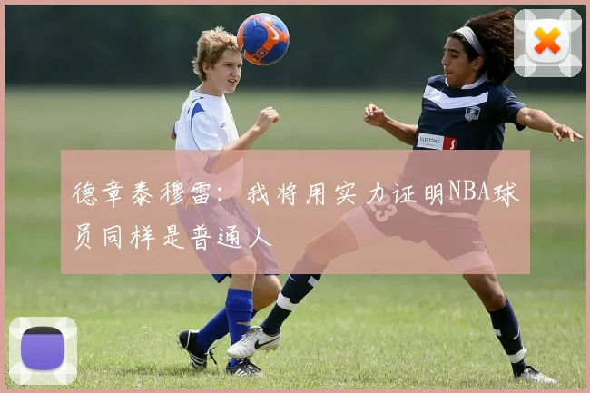 德章泰穆雷：我将用实力证明NBA球员同样是普通人