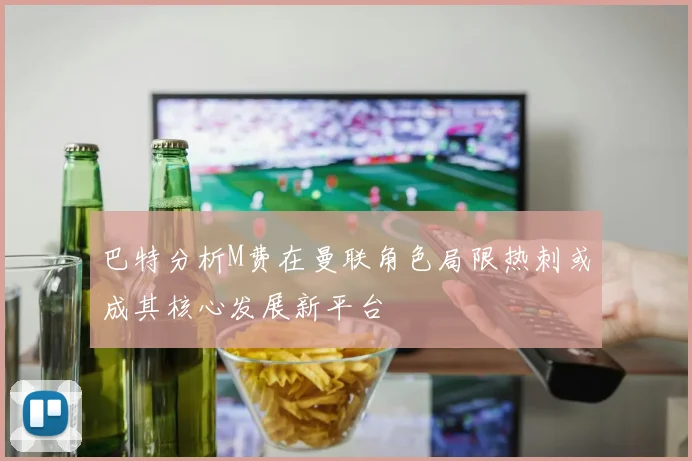 巴特分析M费在曼联角色局限热刺或成其核心发展新平台