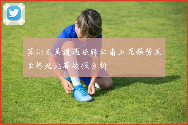 苏州东吴遭遇逆转云南玉昆强势反击终结比赛战报分析