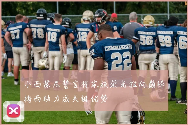 小西蒙尼誓言将家族荣光推向巅峰梅西助力成关键优势