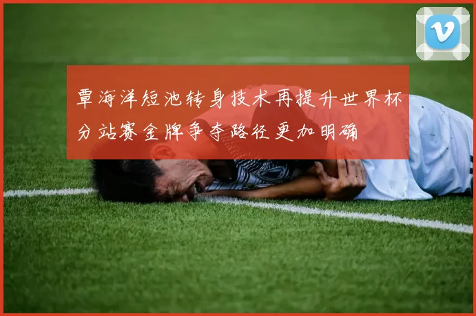 覃海洋短池转身技术再提升世界杯分站赛金牌争夺路径更加明确