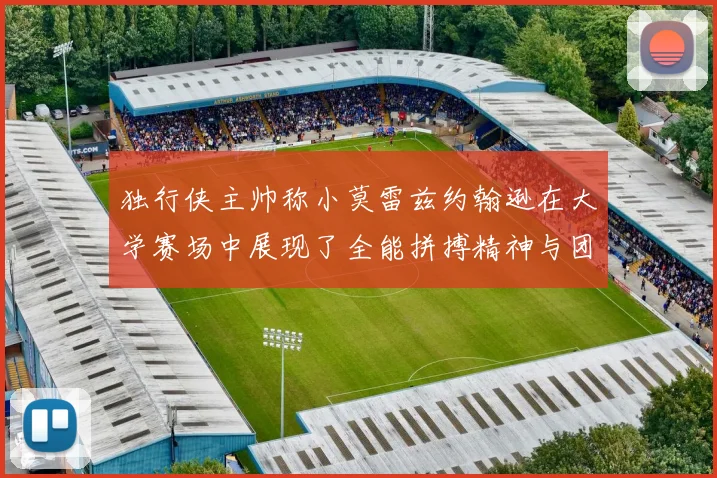 独行侠主帅称小莫雷兹约翰逊在大学赛场中展现了全能拼搏精神与团队奉献精神