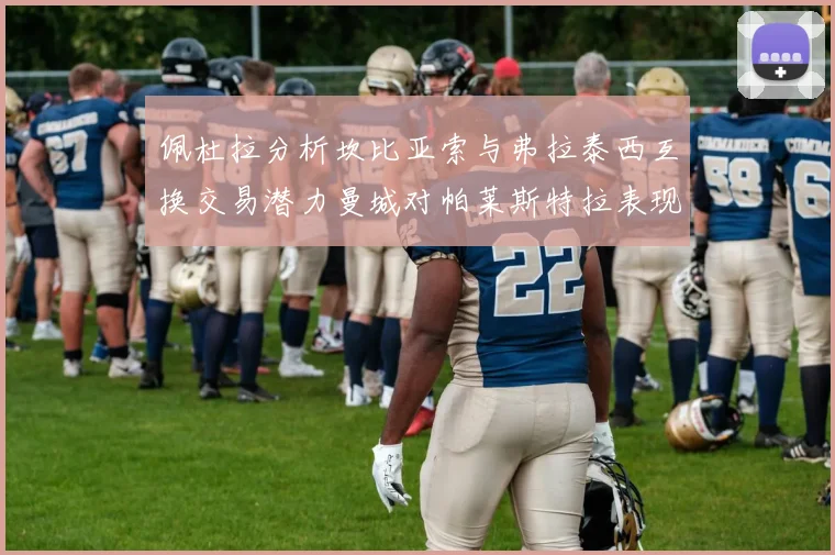 佩杜拉分析坎比亚索与弗拉泰西互换交易潜力曼城对帕莱斯特拉表现出兴趣