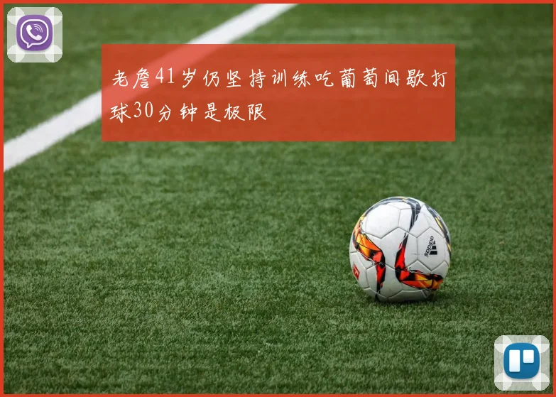 老詹41岁仍坚持训练吃葡萄间歇打球30分钟是极限