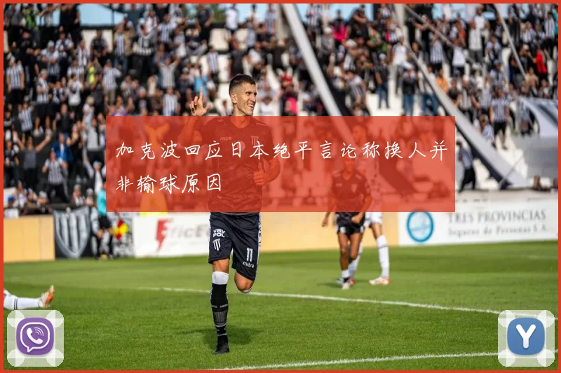 加克波回应日本绝平言论称换人并非输球原因