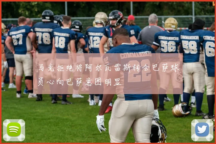 马竞拒绝将阿尔瓦雷斯转会巴萨球员心向巴萨意图明显
