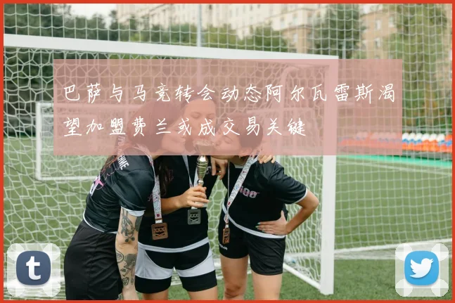 巴萨与马竞转会动态阿尔瓦雷斯渴望加盟费兰或成交易关键