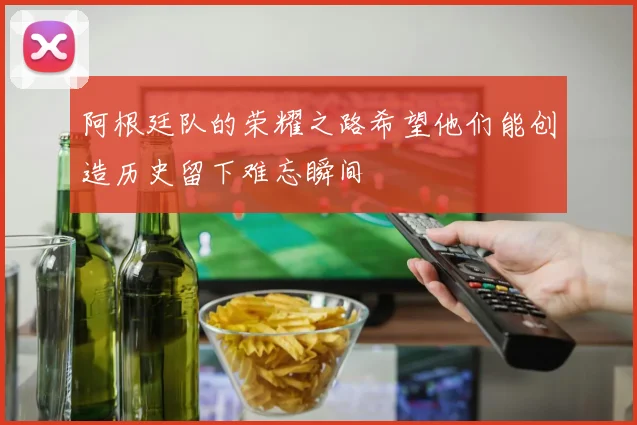阿根廷队的荣耀之路希望他们能创造历史留下难忘瞬间