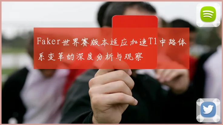 Faker世界赛版本适应加速T1中路体系变革的深度分析与观察