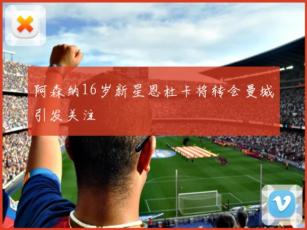 阿森纳16岁新星恩杜卡将转会曼城引发关注