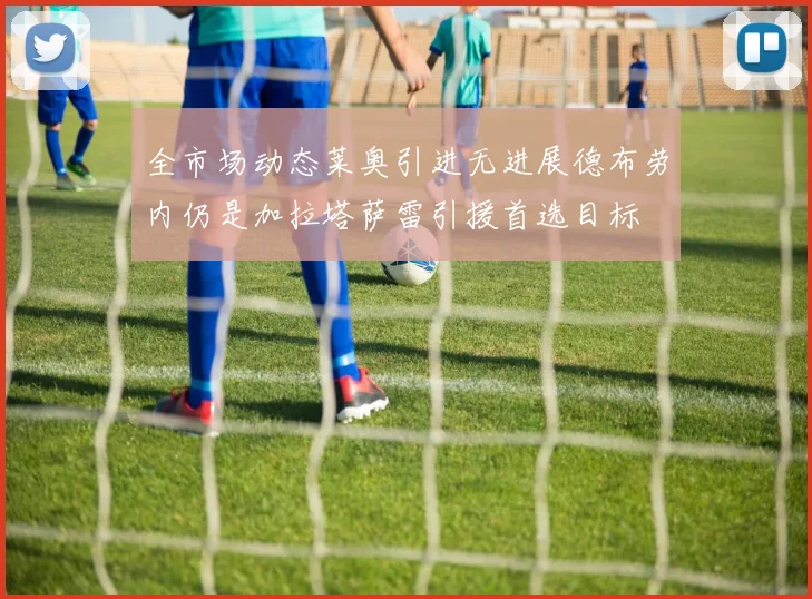 全市场动态莱奥引进无进展德布劳内仍是加拉塔萨雷引援首选目标
